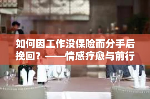 如何因工作没保险而分手后挽回？——情感疗愈与前行计划