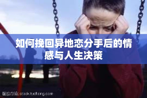 如何挽回异地恋分手后的情感与人生决策 如何挽回异地恋分手后的情感与人生决策
