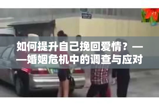 如何提升自己挽回爱情？——婚姻危机中的调查与应对策略