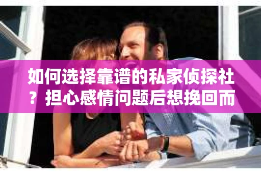 如何选择靠谱的私家侦探社？担心感情问题后想挽回而遭遇江苏女友提分手怎么办？