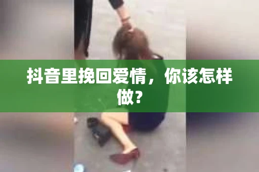 抖音里挽回爱情，你该怎样做？