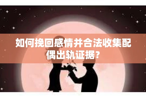 如何挽回感情并合法收集配偶出轨证据？