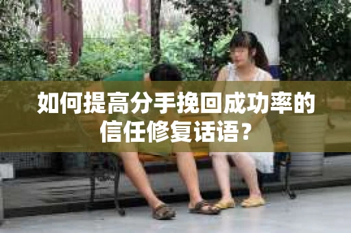 如何提高分手挽回成功率的信任修复话语？