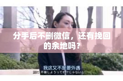 分手后不删微信，还有挽回的余地吗？