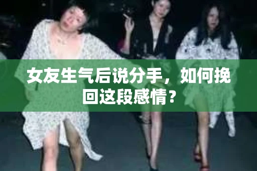 女友生气后说分手，如何挽回这段感情？