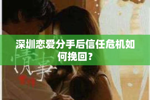 深圳恋爱分手后信任危机如何挽回？