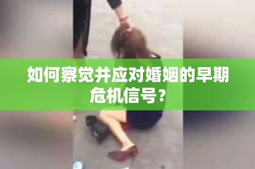 如何察觉并应对婚姻的早期危机信号? 如何察觉并应对婚姻的早期危机信号?
