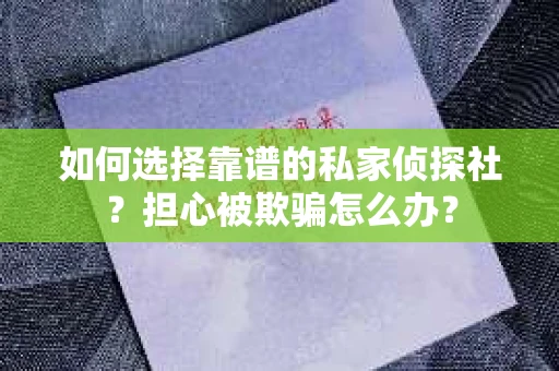如何选择靠谱的私家侦探社？担心被欺骗怎么办？