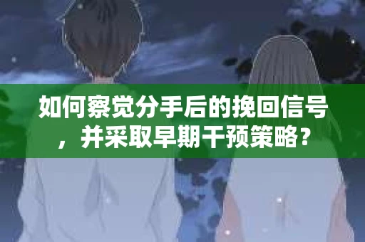 如何察觉分手后的挽回信号，并采取早期干预策略？