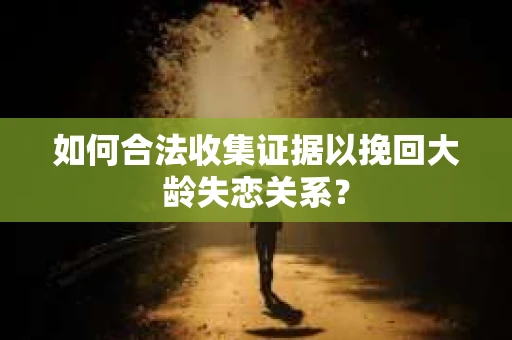 如何合法收集证据以挽回大龄失恋关系？