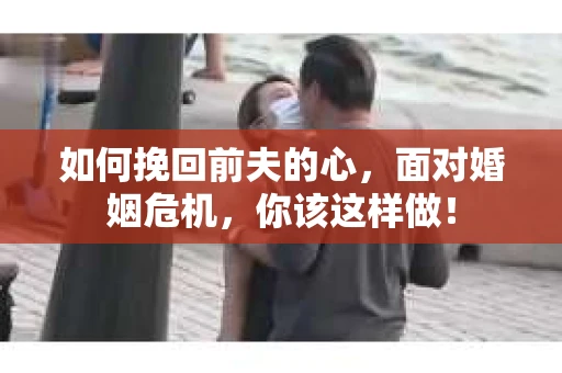 如何挽回前夫的心，面对婚姻危机，你该这样做！