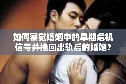 如何察觉婚姻中的早期危机信号并挽回出轨后的婚姻？