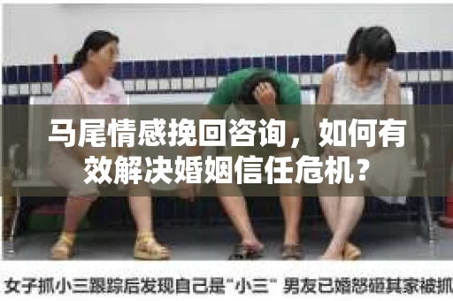 马尾情感挽回咨询，如何有效解决婚姻信任危机？