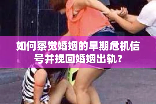 如何察觉婚姻的早期危机信号并挽回婚姻出轨？