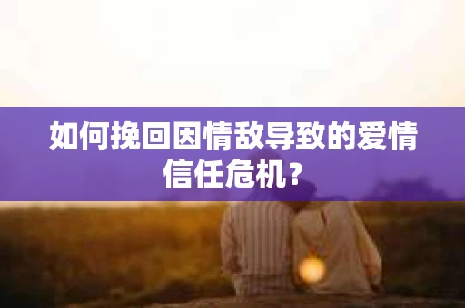 如何挽回因情敌导致的爱情信任危机？