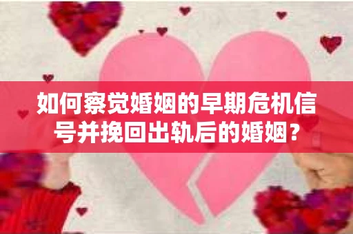 如何察觉婚姻的早期危机信号并挽回出轨后的婚姻？
