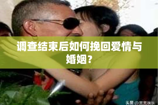 调查结束后如何挽回爱情与婚姻？