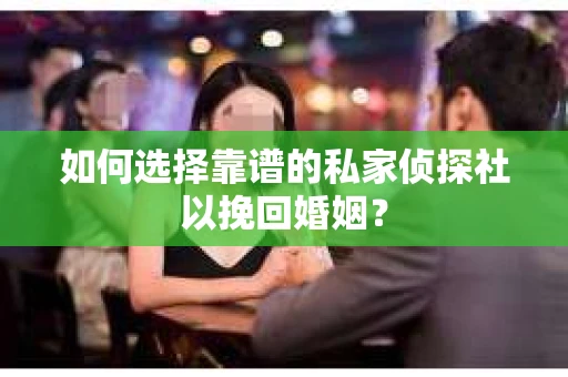 如何选择靠谱的私家侦探社以挽回婚姻？