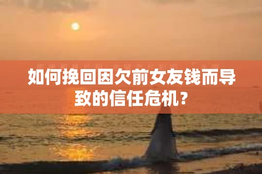 如何挽回因欠前女友钱而导致的信任危机？
