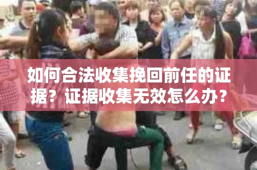如何合法收集挽回前任的证据？证据收集无效怎么办？