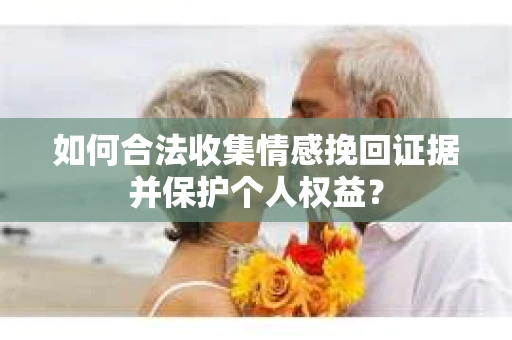 如何合法收集情感挽回证据并保护个人权益？