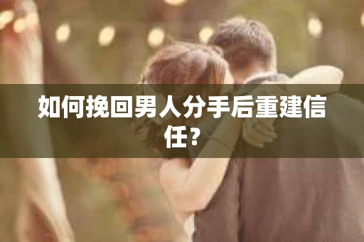 如何挽回男人分手后重建信任？