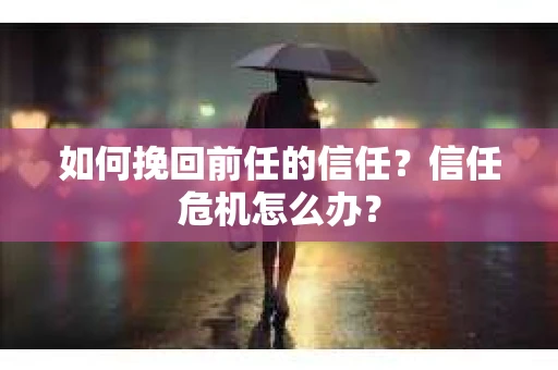 如何挽回前任的信任？信任危机怎么办？