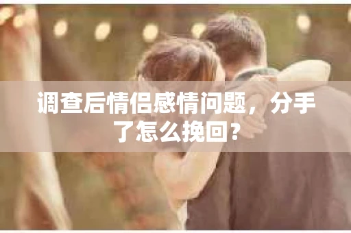 调查后情侣感情问题，分手了怎么挽回？