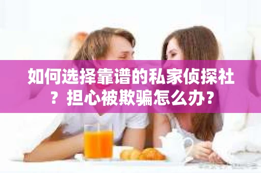 如何选择靠谱的私家侦探社？担心被欺骗怎么办？