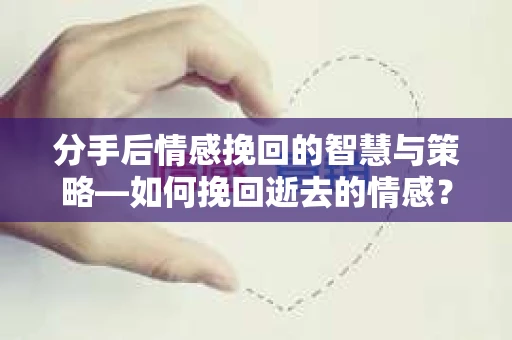 分手后情感挽回的智慧与策略—如何挽回逝去的情感? 分手后情感挽回的智慧与策略—如何挽回逝去的情感?