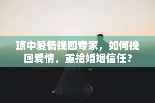 琼中爱情挽回专家，如何挽回爱情，重拾婚姻信任？