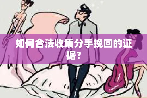 如何合法收集分手挽回的证据？