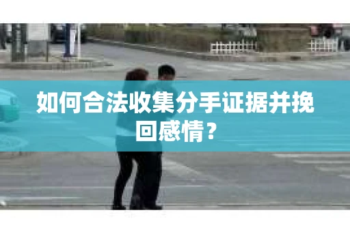 如何合法收集分手证据并挽回感情？