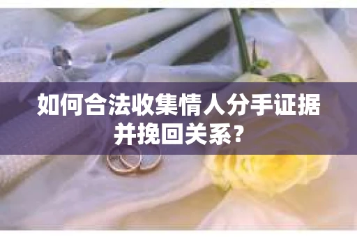 如何合法收集情人分手证据并挽回关系？