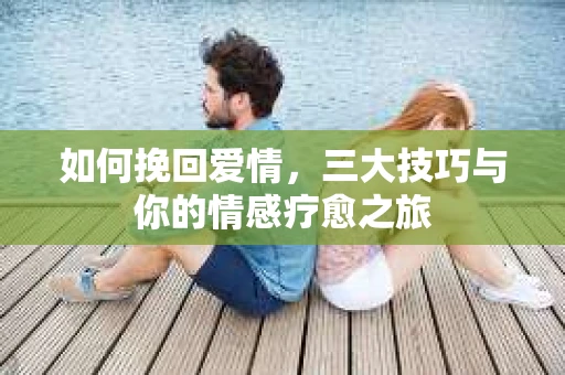 如何挽回爱情,三大技巧与你的情感疗愈之旅 如何挽回爱情,三大技巧与你的情感疗愈之旅