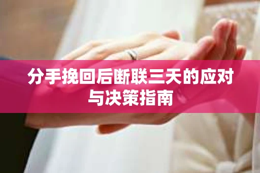 分手挽回后断联三天的应对与决策指南