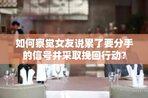 如何察觉女友说累了要分手的信号并采取挽回行动？