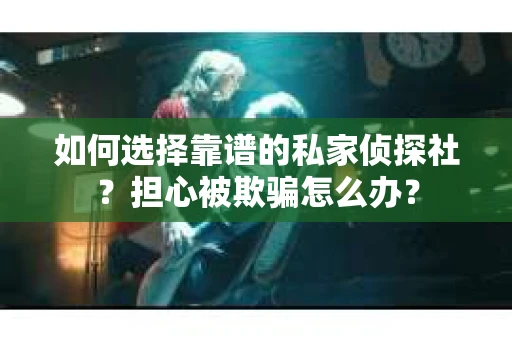 如何选择靠谱的私家侦探社？担心被欺骗怎么办？