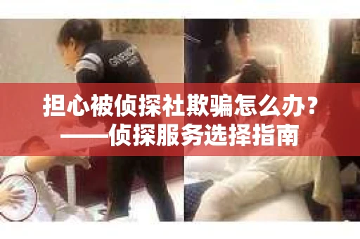 担心被侦探社欺骗怎么办？——侦探服务选择指南